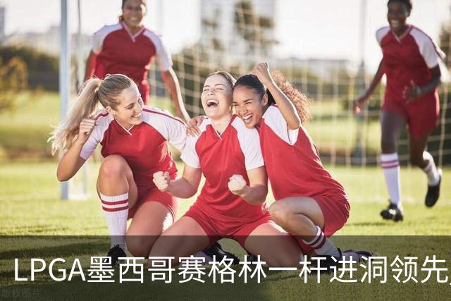 LPGA墨西哥赛格林一杆进洞领先 科达T4张维维T10